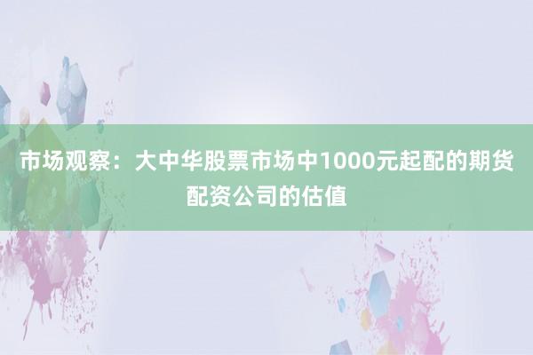 市场观察:大中华股票市场中1000元起配的期货配资公司的估值