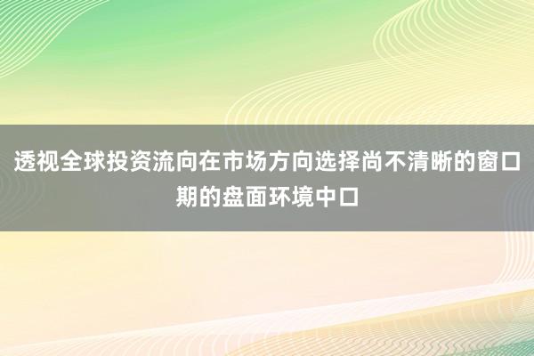 透视全球投资流向在市场方向选择尚不清晰的窗口期的盘面环境中口