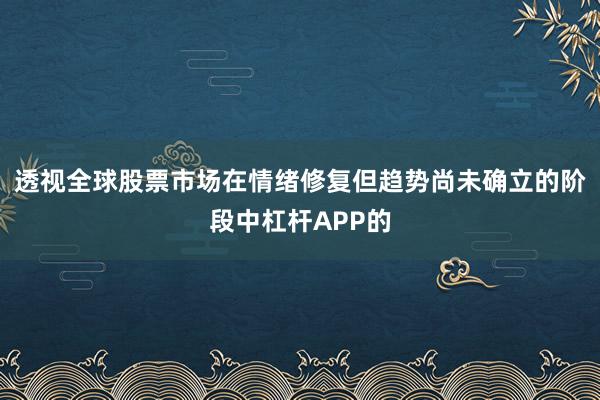透视全球股票市场在情绪修复但趋势尚未确立的阶段中杠杆APP的