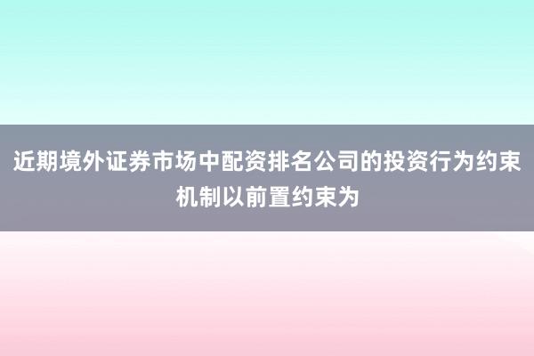 近期境外证券市场中配资排名公司的投资行为约束机制以前置约束为