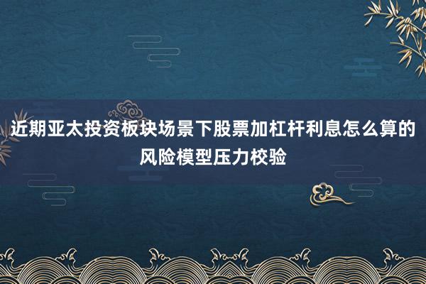 近期亚太投资板块场景下股票加杠杆利息怎么算的风险模型压力校验
