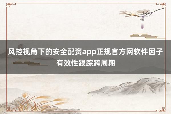 风控视角下的安全配资app正规官方网软件因子有效性跟踪跨周期