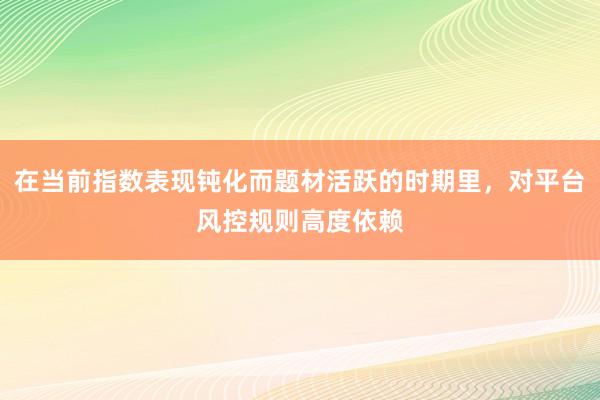 在当前指数表现钝化而题材活跃的时期里，对平台风控规则高度依赖