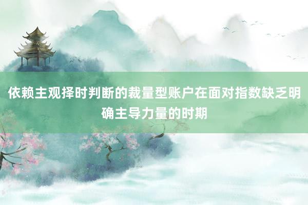 依赖主观择时判断的裁量型账户在面对指数缺乏明确主导力量的时期