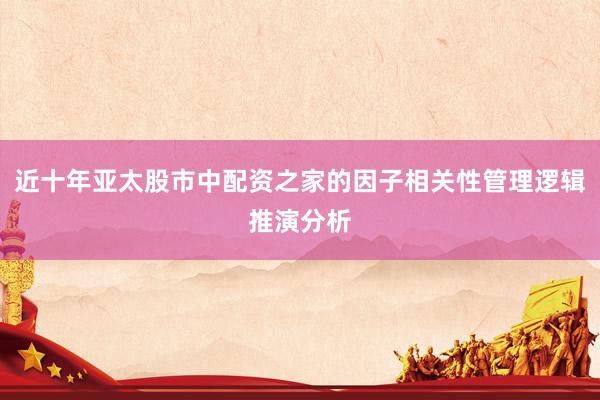 近十年亚太股市中配资之家的因子相关性管理逻辑推演分析