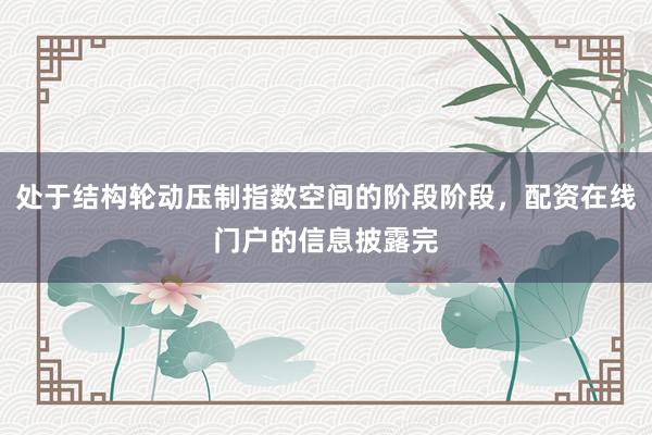 处于结构轮动压制指数空间的阶段阶段，配资在线门户的信息披露完