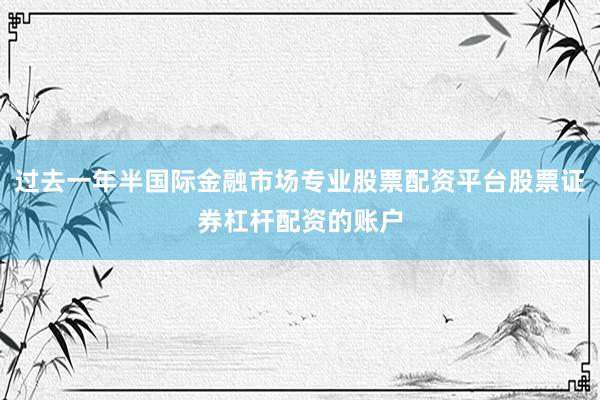 过去一年半国际金融市场专业股票配资平台股票证券杠杆配资的账户