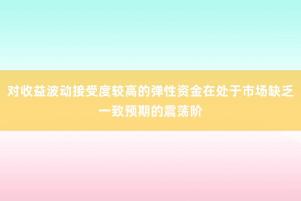 对收益波动接受度较高的弹性资金在处于市场缺乏一致预期的震荡阶