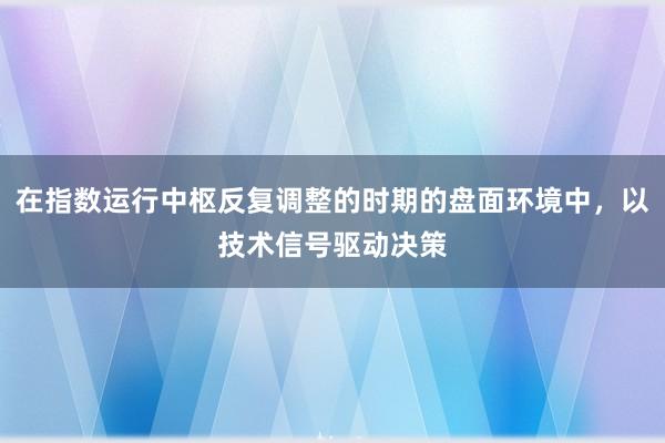在指数运行中枢反复调整的时期的盘面环境中，以技术信号驱动决策