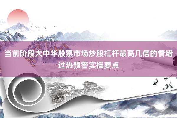 当前阶段大中华股票市场炒股杠杆最高几倍的情绪过热预警实操要点