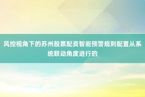 风控视角下的苏州股票配资智能预警规则配置从系统联动角度进行的