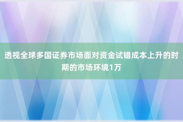 透视全球多国证券市场面对资金试错成本上升的时期的市场环境1万