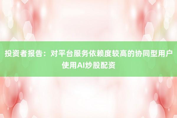 投资者报告：对平台服务依赖度较高的协同型用户使用AI炒股配资