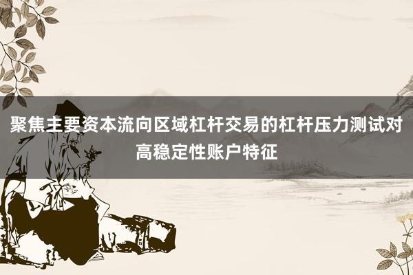 聚焦主要资本流向区域杠杆交易的杠杆压力测试对高稳定性账户特征