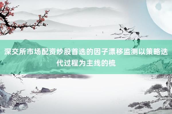 深交所市场配资炒股首选的因子漂移监测以策略迭代过程为主线的梳