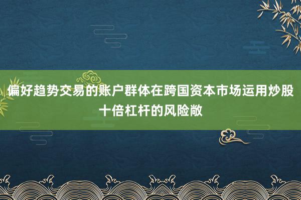 偏好趋势交易的账户群体在跨国资本市场运用炒股十倍杠杆的风险敞
