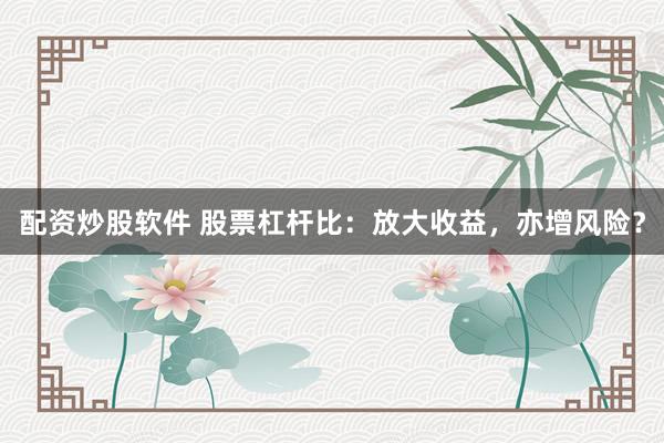 配资炒股软件 股票杠杆比：放大收益，亦增风险？