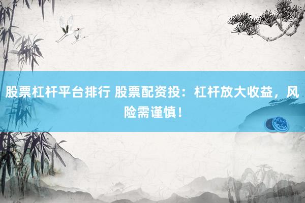 股票杠杆平台排行 股票配资投：杠杆放大收益，风险需谨慎！