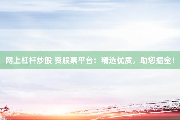 网上杠杆炒股 资股票平台：精选优质，助您掘金！