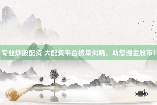 专业炒股配资 大配资平台榜单揭晓，助您掘金股市！