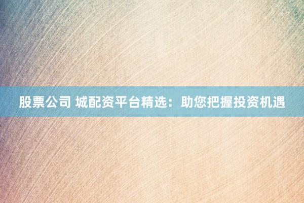 股票公司 城配资平台精选:助您把握投资机遇