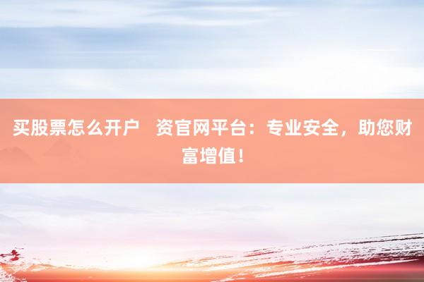 买股票怎么开户   资官网平台：专业安全，助您财富增值！