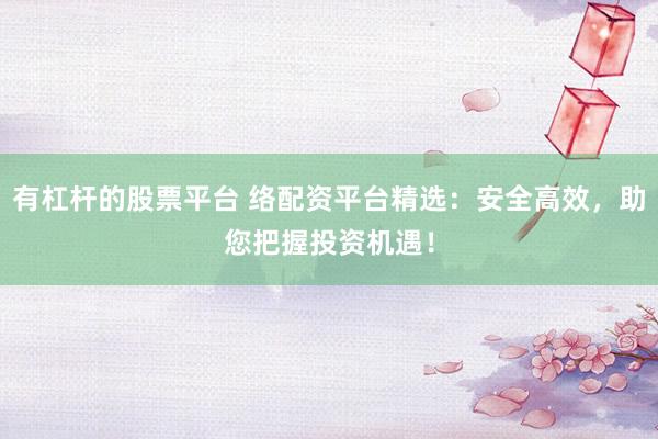 有杠杆的股票平台 络配资平台精选:安全高效,助您把握投资机遇!