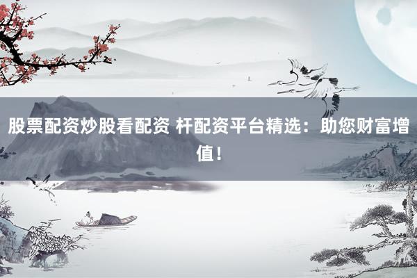 股票配资炒股看配资 杆配资平台精选：助您财富增值！