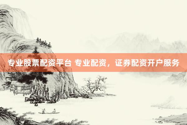 专业股票配资平台 专业配资，证券配资开户服务