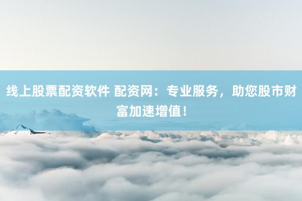 线上股票配资软件 配资网：专业服务，助您股市财富加速增值！