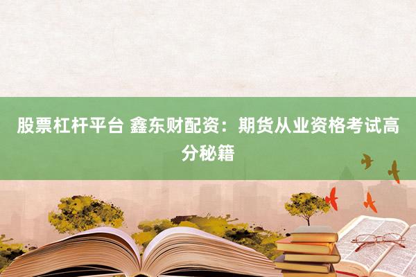 股票杠杆平台 鑫东财配资：期货从业资格考试高分秘籍
