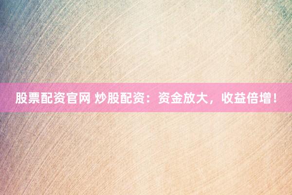 股票配资官网 炒股配资:资金放大,收益倍增!