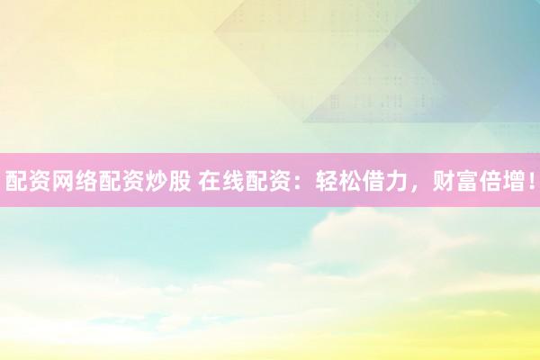 配资网络配资炒股 在线配资：轻松借力，财富倍增！