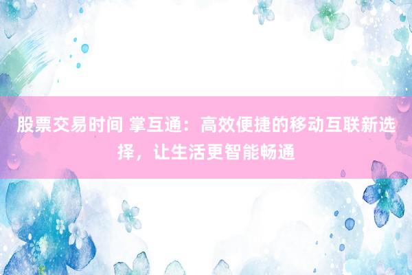 股票交易时间 掌互通:高效便捷的移动互联新选择,让生活更智能畅通
