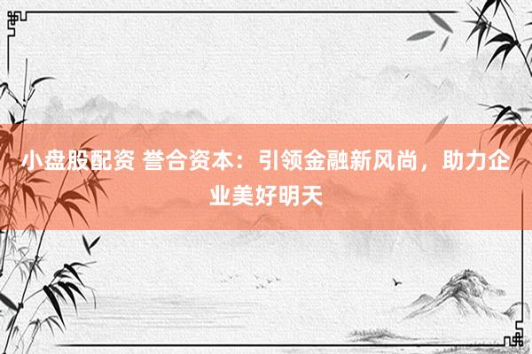 小盘股配资 誉合资本：引领金融新风尚，助力企业美好明天