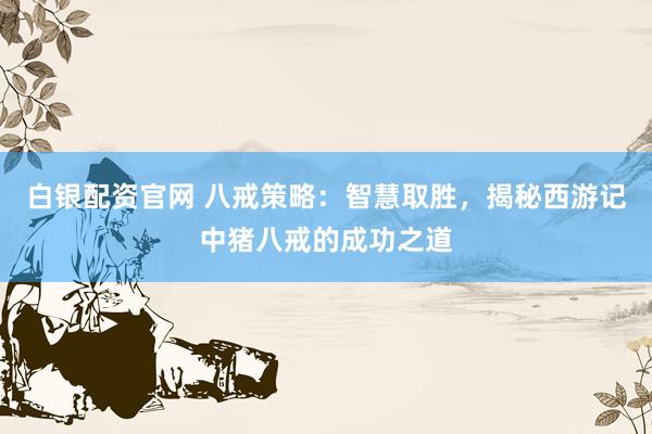 白银配资官网 八戒策略:智慧取胜,揭秘西游记中猪八戒的成功之道