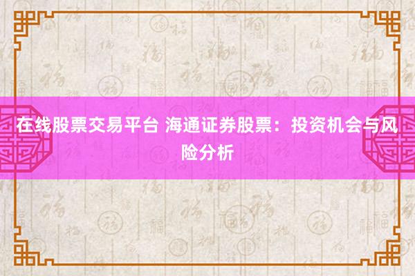 在线股票交易平台 海通证券股票:投资机会与风险分析