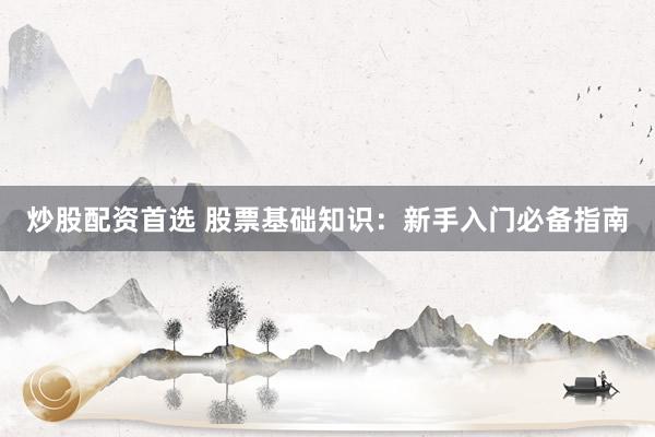 炒股配资首选 股票基础知识:新手入门必备指南