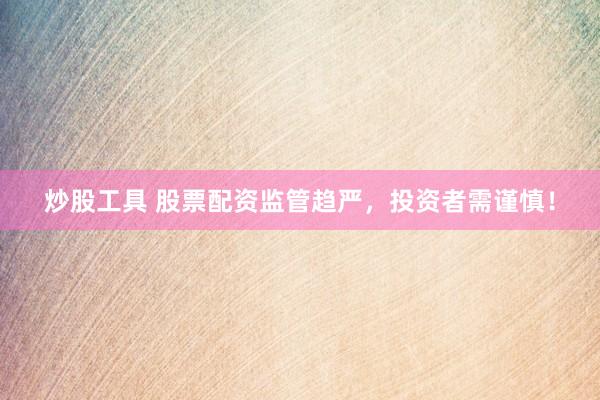 炒股工具 股票配资监管趋严，投资者需谨慎！