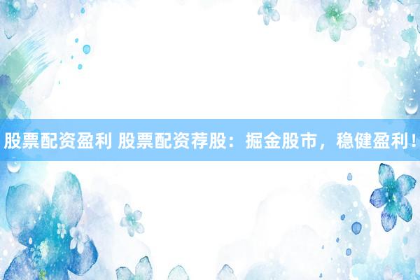 股票配资盈利 股票配资荐股：掘金股市，稳健盈利！