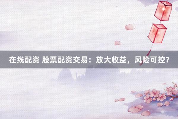 在线配资 股票配资交易：放大收益，风险可控？