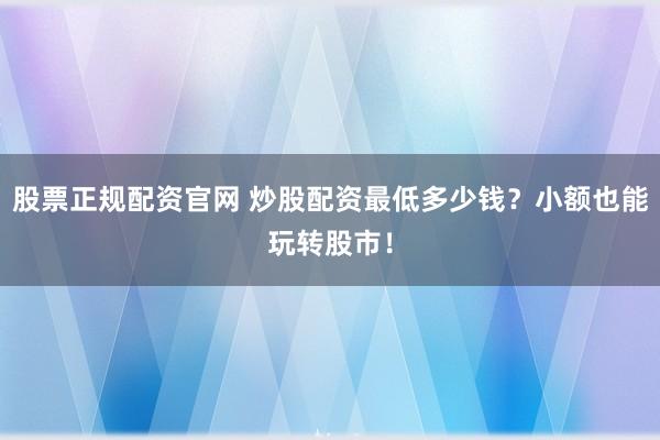 股票正规配资官网 炒股配资最低多少钱？小额也能玩转股市！