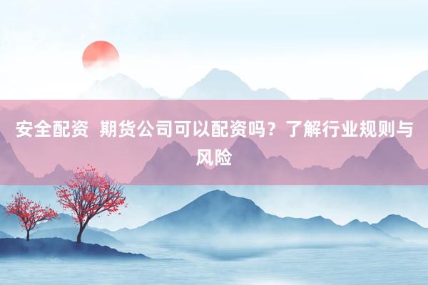 安全配资 期货公司可以配资吗?了解行业规则与风险