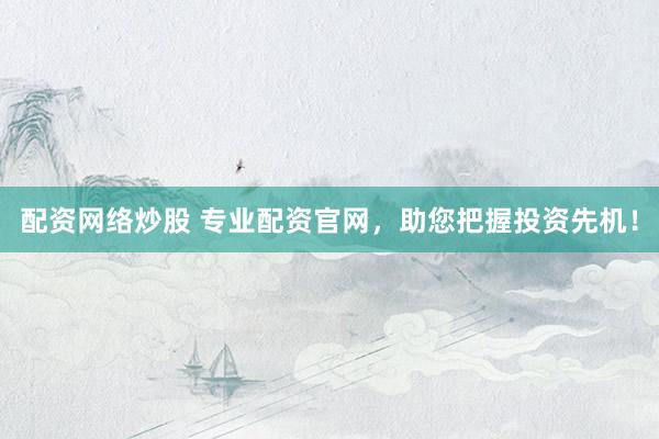 配资网络炒股 专业配资官网,助您把握投资先机!