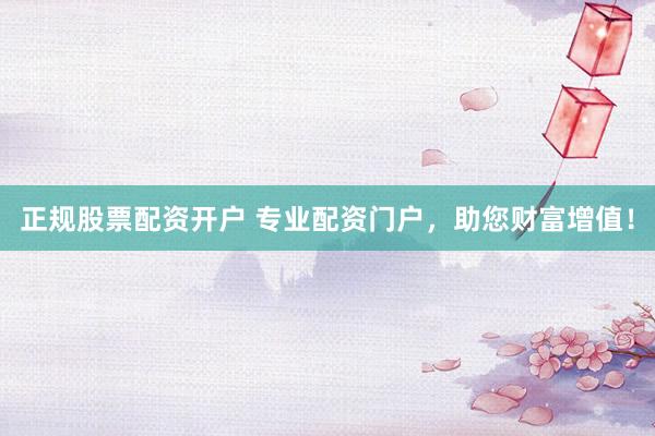 正规股票配资开户 专业配资门户,助您财富增值!