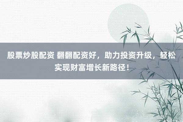 股票炒股配资 翻翻配资好，助力投资升级，轻松实现财富增长新路径！