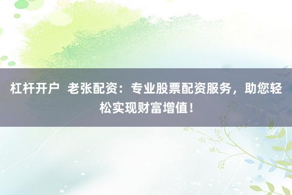 杠杆开户  老张配资：专业股票配资服务，助您轻松实现财富增值！