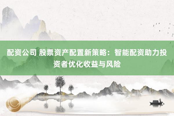 配资公司 股票资产配置新策略：智能配资助力投资者优化收益与风险