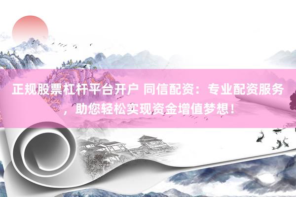 正规股票杠杆平台开户 同信配资：专业配资服务，助您轻松实现资金增值梦想！