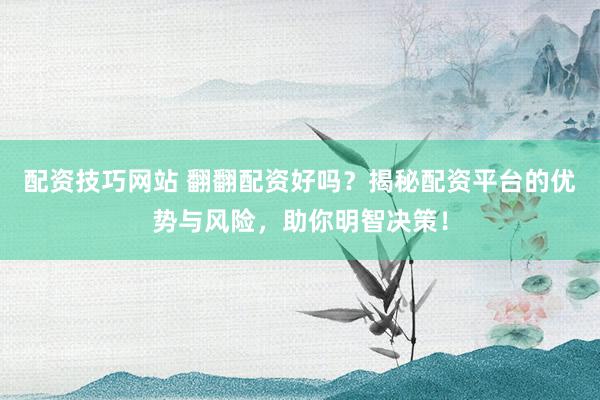 配资技巧网站 翻翻配资好吗？揭秘配资平台的优势与风险，助你明智决策！